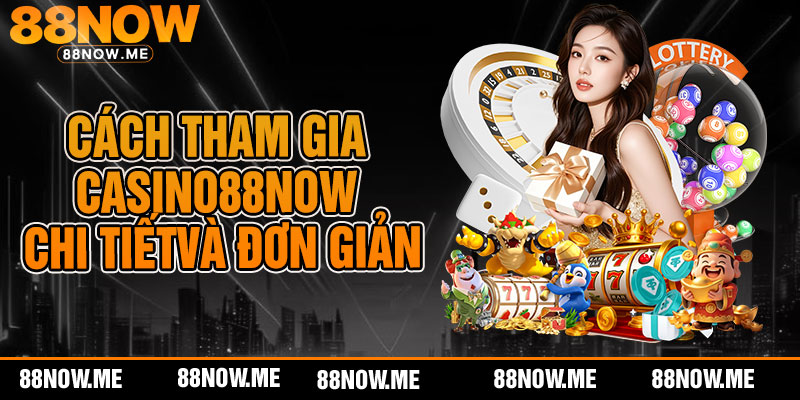 Cách tham gia casino 88now chi tiết và đơn giản
