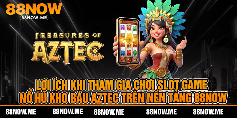 Lợi ích khi tham gia chơi slot game nổ hũ kho báu aztec trên nền tảng 88now