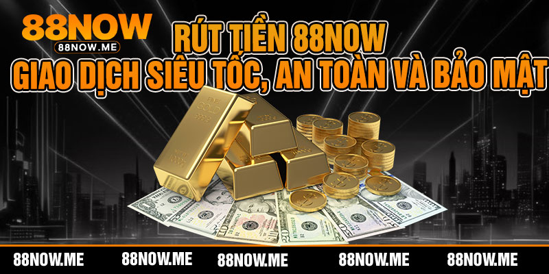 Rút Tiền 88now - Giao Dịch Siêu Tốc, An Toàn Và Bảo Mật